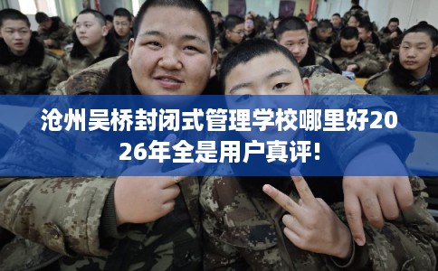 沧州吴桥封闭式管理学校哪里好2026年全是用户真评!