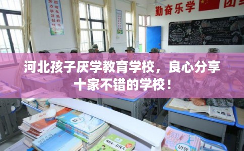 河北孩子厌学教育学校，良心分享十家不错的学校！