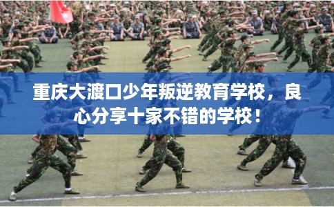 重庆大渡口少年叛逆教育学校,良心分享十家不错的学校! 重庆大渡口少年叛逆教育学校,良心分享十家不错的学校!