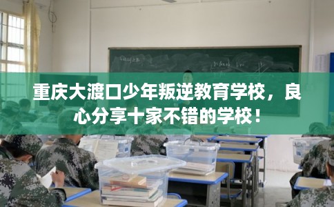 重庆大渡口少年叛逆教育学校，良心分享十家不错的学校！