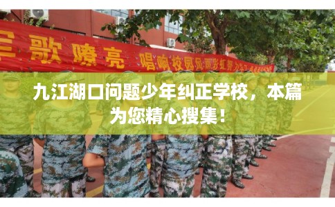 九江湖口问题少年纠正学校，本篇为您精心搜集！