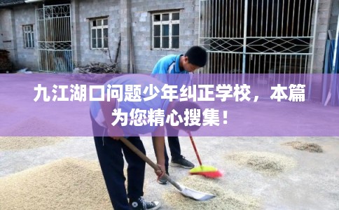 九江湖口问题少年纠正学校，本篇为您精心搜集！