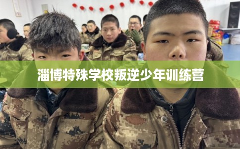 淄博特殊学校叛逆少年训练营