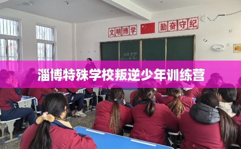 淄博特殊学校叛逆少年训练营