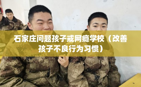 石家庄问题孩子戒网瘾学校（改善孩子不良行为习惯）