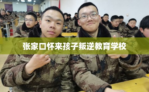 张家口怀来孩子叛逆教育学校