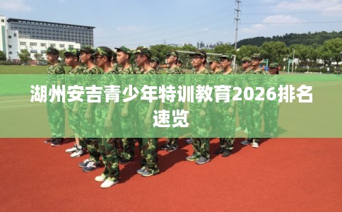 湖州安吉青少年特训教育2026排名速览 湖州安吉青少年特训教育2026排名速览