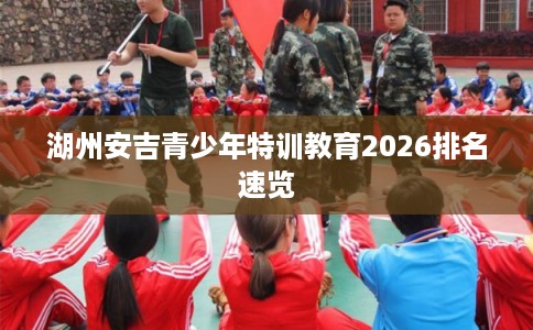 湖州安吉青少年特训教育2026排名速览 湖州安吉青少年特训教育2026排名速览