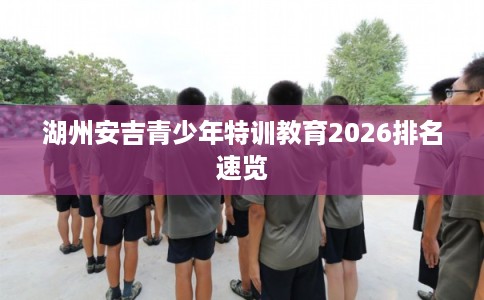 湖州安吉青少年特训教育2026排名速览 湖州安吉青少年特训教育2026排名速览