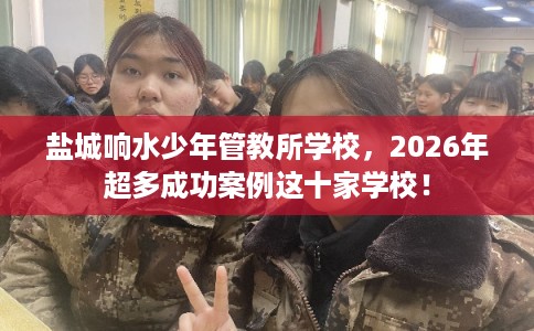 盐城响水少年管教所学校，2026年超多成功案例这十家学校！