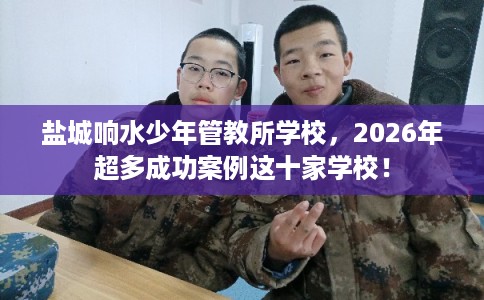 盐城响水少年管教所学校，2026年超多成功案例这十家学校！