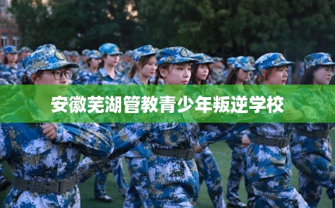 安徽芜湖管教青少年叛逆学校