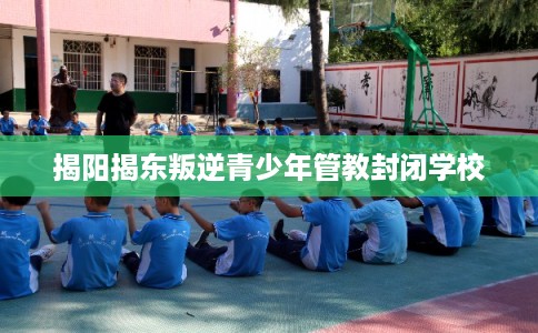 揭阳揭东叛逆青少年管教封闭学校 揭阳揭东叛逆青少年管教封闭学校