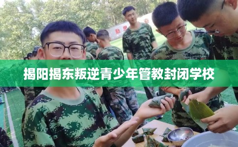 揭阳揭东叛逆青少年管教封闭学校 揭阳揭东叛逆青少年管教封闭学校
