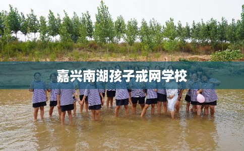 嘉兴南湖孩子戒网学校