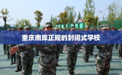 重庆南岸正规的封闭式学校 重庆南岸正规的封闭式学校
