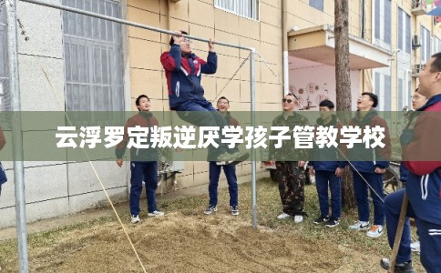 云浮罗定叛逆厌学孩子管教学校