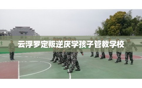 云浮罗定叛逆厌学孩子管教学校