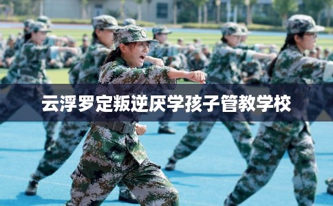 云浮罗定叛逆厌学孩子管教学校
