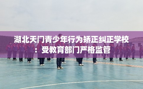 湖北天门青少年行为矫正纠正学校：受教育部门严格监管