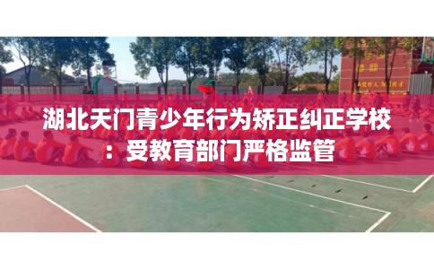 湖北天门青少年行为矫正纠正学校：受教育部门严格监管