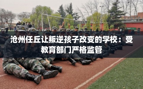 沧州任丘让叛逆孩子改变的学校：受教育部门严格监管