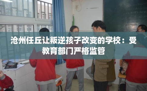 沧州任丘让叛逆孩子改变的学校：受教育部门严格监管
