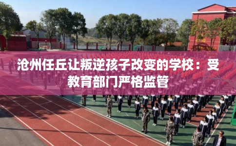 沧州任丘让叛逆孩子改变的学校：受教育部门严格监管