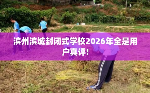 滨州滨城封闭式学校2026年全是用户真评!