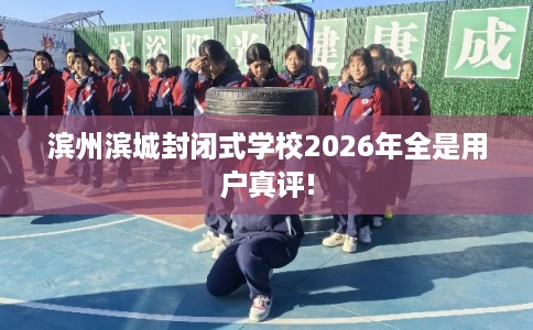 滨州滨城封闭式学校2026年全是用户真评!
