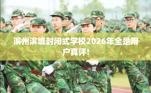 滨州滨城封闭式学校2026年全是用户真评!