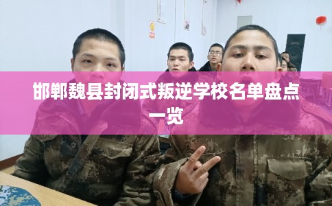 邯郸魏县封闭式叛逆学校名单盘点一览 邯郸魏县封闭式叛逆学校名单盘点一览