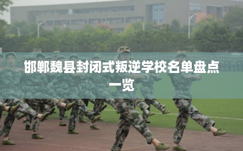 邯郸魏县封闭式叛逆学校名单盘点一览 邯郸魏县封闭式叛逆学校名单盘点一览