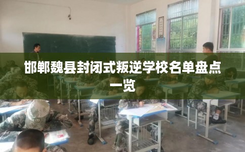 邯郸魏县封闭式叛逆学校名单盘点一览 邯郸魏县封闭式叛逆学校名单盘点一览