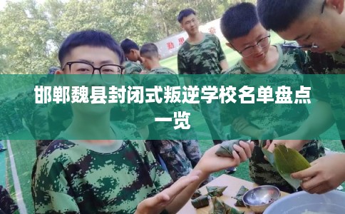 邯郸魏县封闭式叛逆学校名单盘点一览