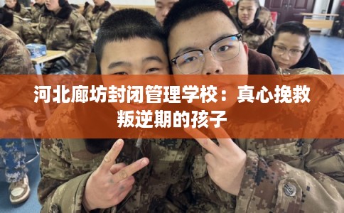 河北廊坊封闭管理学校：真心挽救叛逆期的孩子