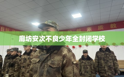 廊坊安次不良少年全封闭学校