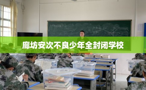 廊坊安次不良少年全封闭学校