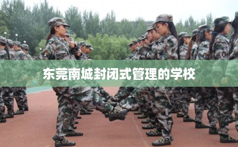东莞南城封闭式管理的学校 东莞南城封闭式管理的学校