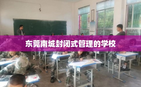 东莞南城封闭式管理的学校 东莞南城封闭式管理的学校