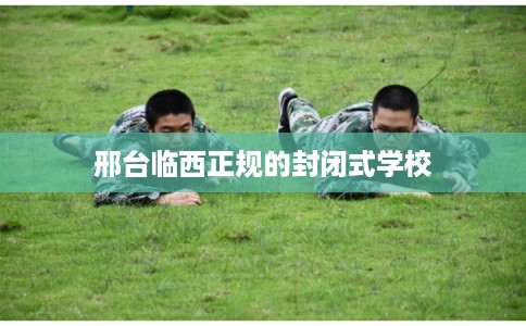 邢台临西正规的封闭式学校