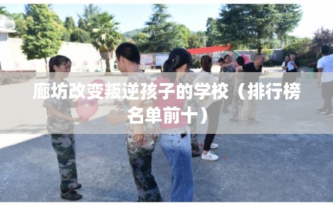廊坊改变叛逆孩子的学校（排行榜名单前十）