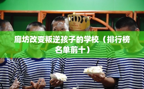 廊坊改变叛逆孩子的学校（排行榜名单前十）