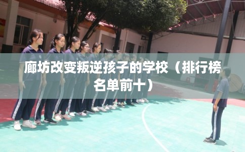 廊坊改变叛逆孩子的学校（排行榜名单前十）