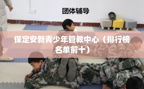 保定安新青少年管教中心（排行榜名单前十）