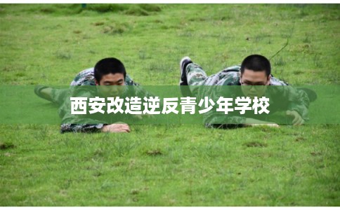 西安改造逆反青少年学校