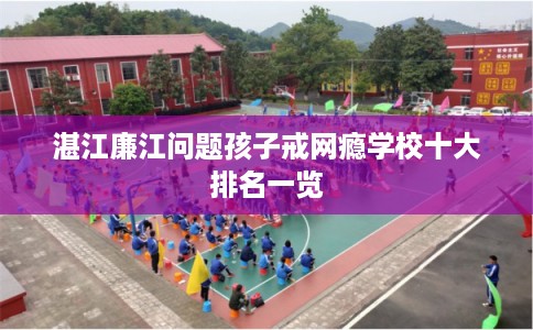 湛江廉江问题孩子戒网瘾学校十大排名一览