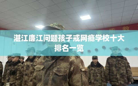 湛江廉江问题孩子戒网瘾学校十大排名一览