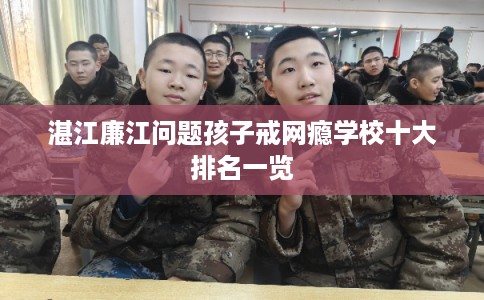 湛江廉江问题孩子戒网瘾学校十大排名一览