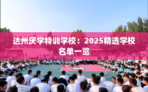 达州厌学特训学校：2025精选学校名单一览